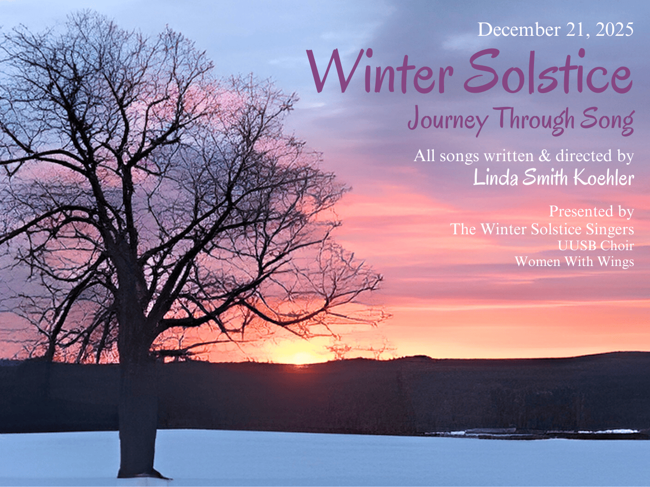 Picture of sunset over a snowy landscape with a tree's silhouette in the foreground. Text: Winter Solstice Journey Through Song. December 21, 4:30 PM. Music written & directed by Linda Koehler. Presented by the Winter Solstice Singers, made of the UUSB Choir and Women With Wings